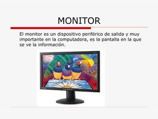 MONITOR El monitor es un dispositivo periférico de salida y muy importante en la computadora, es la pantalla en la que se ve la información.  
