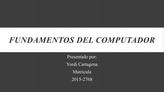 FUNDAMENTOS DEL COMPUTADOR
Presentado por:
Yordi Cartagena
Matricula
2015-2768
 