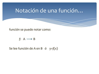 Notación de una función…
función se puede notar como:

f: A

B

Se lee función de A en B ó y=f(x)

 
