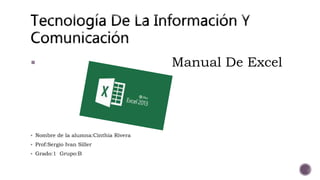  Manual De Excel
 Nombre de la alumna:Cinthia Rivera
 Prof:Sergio Ivan Siller
 Grado:1 Grupo:B
 