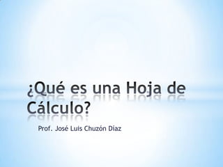 Prof. José Luis Chuzón Díaz ¿Qué es una Hoja de Cálculo? 