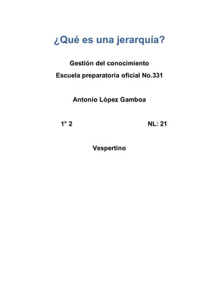 ¿Qué es una jerarquía?
Gestión del conocimiento
Escuela preparatoria oficial No.331
Antonio López Gamboa
1° 2 NL: 21
Vespertino
 