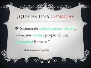 ¿QUE ES UNA LENGUA?

“Sistema de comunicación verbal y
casi siempre escrito, propio de una
comunidad humana.”
     (Real Academia Española)
 