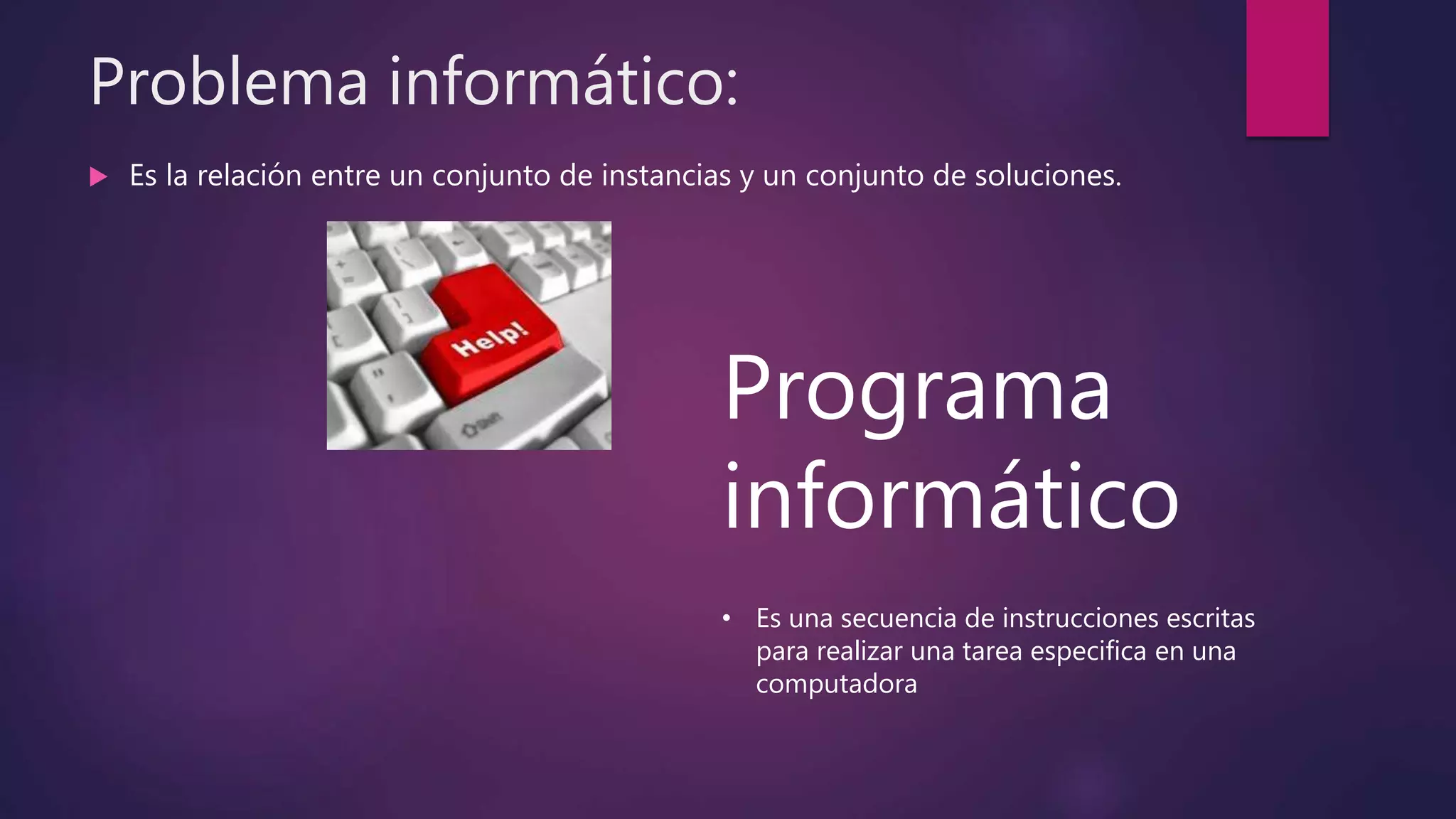 Problema informático:
 Es la relación entre un conjunto de instancias y un conjunto de soluciones.
Programa
informático
• Es una secuencia de instrucciones escritas
para realizar una tarea especifica en una
computadora
 