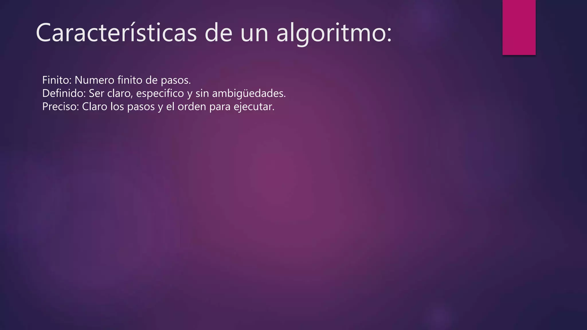 Características de un algoritmo:
Finito: Numero finito de pasos.
Definido: Ser claro, especifico y sin ambigüedades.
Preciso: Claro los pasos y el orden para ejecutar.
 