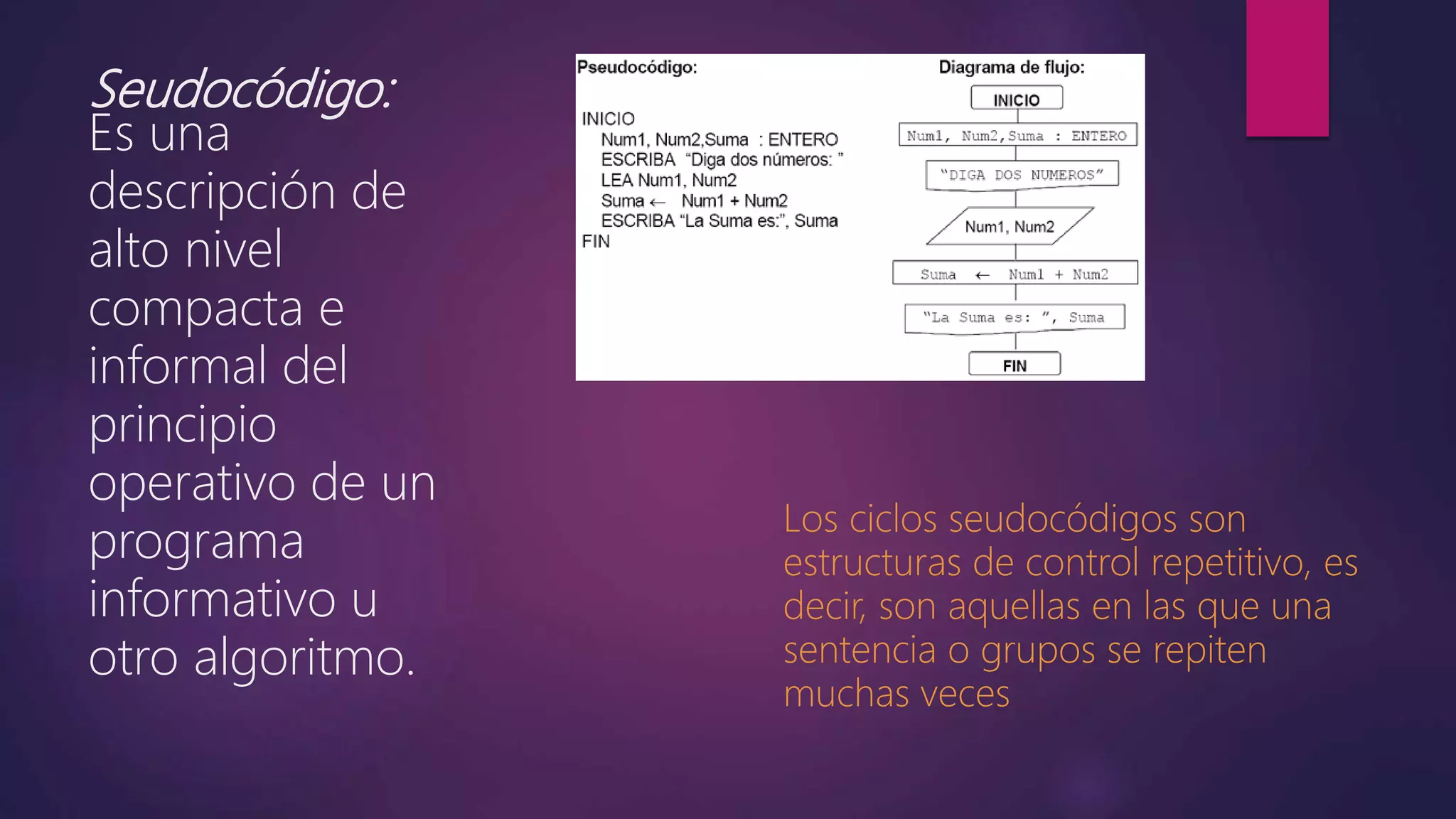 Seudocódigo:
Es una
descripción de
alto nivel
compacta e
informal del
principio
operativo de un
programa
informativo u
otro algoritmo.
Los ciclos seudocódigos son
estructuras de control repetitivo, es
decir, son aquellas en las que una
sentencia o grupos se repiten
muchas veces
 