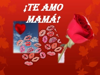¡Te amo
mamá!
 