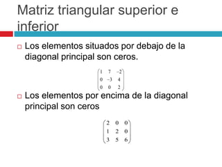 Matriz triangular superior e inferiorLos elementos situados por debajo de la diagonal principal son ceros.Los elementos por encima de la diagonal principal son ceros    