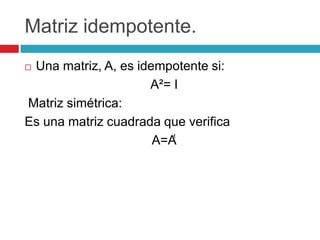 Matriz idempotente.Una matriz, A, es idempotente si:A²= I Matriz simétrica:Es una matriz cuadrada que verificaA=Aͭ