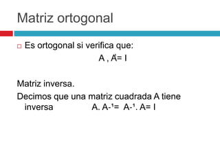 Matriz ortogonal Es ortogonal si verifica que:A , Aͭͭ= IMatriz inversa.Decimos que una matriz cuadrada A tiene inversa                A. A‐¹=  A‐¹. A= I