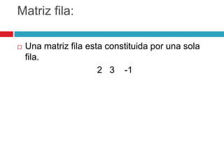 Matriz fila:Una matriz fila esta constituida por una sola fila.2   3    -1