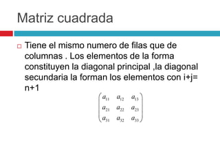 Matriz cuadradaTiene el mismo numero de filas que de columnas . Los elementos de la forma constituyen la diagonal principal ,la diagonal secundaria la forman los elementos con i+j= n+1 