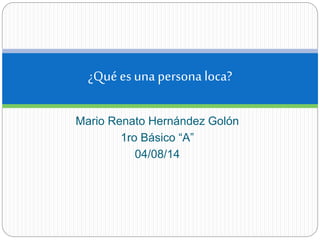 Mario Renato Hernández Golón
1ro Básico “A”
04/08/14
¿Qué es una persona loca?
 