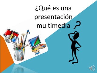 ¿Qué es una 
presentación 
multimedia 
 