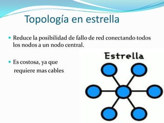 Topología en estrella
 Reduce la posibilidad de fallo de red conectando todos
 los nodos a un nodo central.

 Es costosa, ya que
  requiere mas cables
 