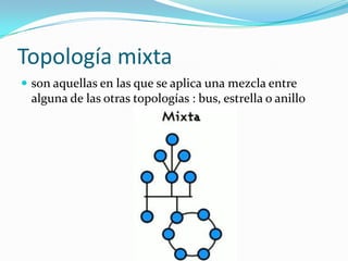 Topología mixta
 son aquellas en las que se aplica una mezcla entre
 alguna de las otras topologías : bus, estrella o anillo
 