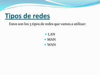 Tipos de redes
 Estos son los 3 tipos de redes que vamos a utilizar:

                          LAN
                         MAN
                         WAN
 