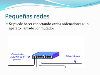 Pequeñas redes
 Se puede hacer conectando varios ordenadores a un
 aparato llamado conmutador
 
