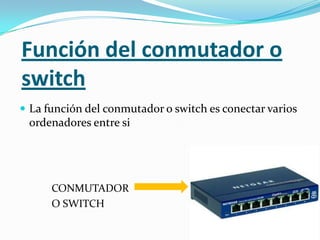 Función del conmutador o
switch
 La función del conmutador o switch es conectar varios
 ordenadores entre si




      CONMUTADOR
      O SWITCH
 