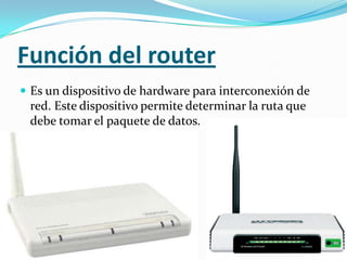 Función del router
 Es un dispositivo de hardware para interconexión de
 red. Este dispositivo permite determinar la ruta que
 debe tomar el paquete de datos.
 
