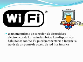  es un mecanismo de conexión de dispositivos
 electrónicos de forma inalámbrica. Los dispositivos
 habilitados con Wi-Fi, pueden conectarse a Internet a
 través de un punto de acceso de red inalámbrica
 