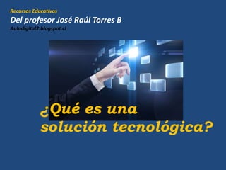 Recursos Educativos
Del profesor José Raúl Torres B
Auladigital2.blogspot.cl
¿Qué es una
solución tecnológica?
 