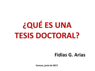 ¿QUÉ ES UNA
TESIS DOCTORAL?
Fidias G. Arias
Caracas, junio de 2017
 