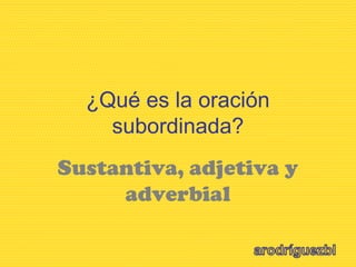 ¿Qué es la oración
subordinada?
Sustantiva, adjetiva y
adverbial
 