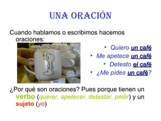 Una oración
Cuando hablamos o escribimos hacemos
oraciones:
• Quiero un caféun café
• Me apetece un caféun café
• Detesto ...