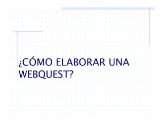 ¿CÓMO ELABORAR UNA
WEBQUEST?
 