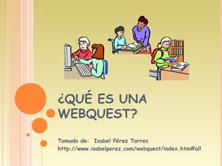 ¿QUÉ ES UNA
WEBQUEST?
Tomado de: Isabel Pérez Torres
http://www.isabelperez.com/webquest/index.htm#all
 