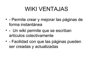WIKI VENTAJAS - Permite crear y mejorar las páginas de forma instantánea -  Un wiki permite que se escriban artículos colectivamente  - Facilidad con que las páginas pueden ser creadas y actualizadas  