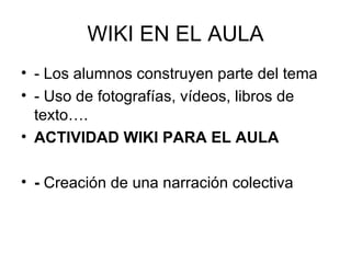 WIKI EN EL AULA - Los alumnos construyen parte del tema - Uso de fotografías, vídeos, libros de texto…. ACTIVIDAD WIKI PARA EL AULA -  Creación de una narración colectiva 