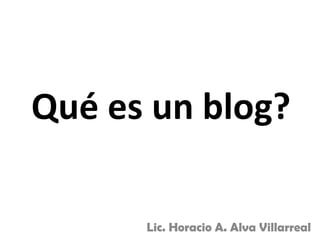 Qué es un blog?

      Lic. Horacio A. Alva Villarreal
 