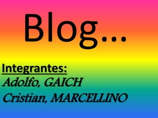 Blog…
Integrantes:

Adolfo, GAICH
Cristian, MARCELLINO

 