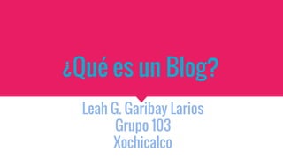 ¿Qué es un Blog?
Leah G. Garibay Larios
Grupo 103
Xochicalco
 