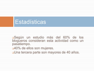 Según un estudio más del 60% de los
blogueros consideran esta actividad como un
pasatiempo.
40% de ellos son mujeres.
Una tercera parte son mayores de 40 años.
Estadísticas
 