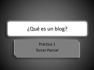 ¿Qué es un blog?
Práctica 1
Tercer Parcial
 