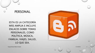 PERSONAL
ESTA ES LA CATEGORÍA
MÁS AMPLIA E INCLUYE
ENLACES SOBRE TEMAS
PERSONALES, COMO
POLÍTICA, MÚSICA,
FAMILIA, VIAJES, SALUD,
LO QUE SEA.
5/9/2016Vargas Bernal Mario Erubiel 5
 