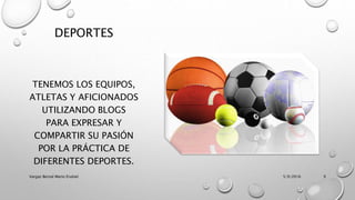 DEPORTES
TENEMOS LOS EQUIPOS,
ATLETAS Y AFICIONADOS
UTILIZANDO BLOGS
PARA EXPRESAR Y
COMPARTIR SU PASIÓN
POR LA PRÁCTICA DE
DIFERENTES DEPORTES.
5/9/2016Vargas Bernal Mario Erubiel 9
 