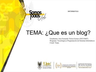 TEMA: ¿Que es un blog?
Estudiantes: Jose Fernando Toloza Gomez (202310607)
Programa: Tecnología es Programación de Sistemas Informáticos
Cread: Tunja.
INFORMATICA
 