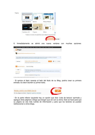 8. Inmediatamente se abrirá una nueva ventana con muchas opciones:
· Si oprime el lápiz naranja al lado del titulo de su Blog, podría crear su primera
entrada. Es decir escribir su primer texto.
· En la parte inferior izquierda hay un opción que dice ‘Lista de lectura’ oprímala y
agregue otras páginas o blogs que tengan que ver con su tema. Esto se hace para que
su página se vea más nutrida de información y para que los lectores se puedan
redireccionar a otros blogs.
 
