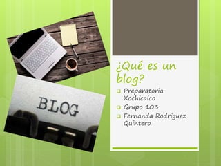 ¿Qué es un
blog?
 Preparatoria
Xochicalco
 Grupo 103
 Fernanda Rodriguez
Quintero
 