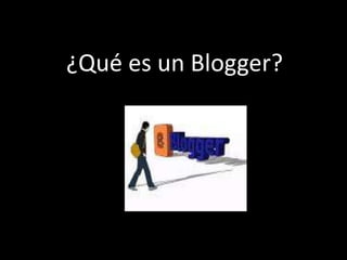¿Qué es un Blogger?
 