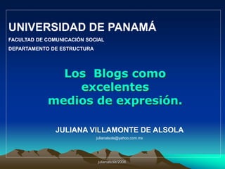 julianalsola/2008.UNIVERSIDAD DE PANAMÁFACULTAD DE COMUNICACIÓN SOCIALDEPARTAMENTO DE ESTRUCTURALos  Blogs como excelentesmedios de expresión.JULIANA VILLAMONTE DE ALSOLAjulianalsola@yahoo.com.mx