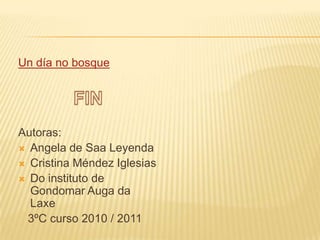Un día no bosque FINAutoras:Angela de Saa LeyendaCristina Méndez IglesiasDo instituto de Gondomar Auga da Laxe 3ºC curso 2010 / 2011 