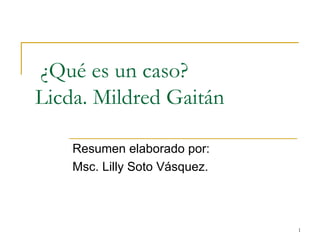 ¿Qué es un caso? Licda. Mildred Gaitán Resumen elaborado por: Msc. Lilly Soto Vásquez. 
