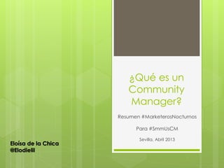 ¿Qué es un
Community
Manager?
Resumen #MarketerosNocturnos
Para #SmmUsCM
Sevilla, Abril 2013
Eloísa de la Chica
@Elodielil
 