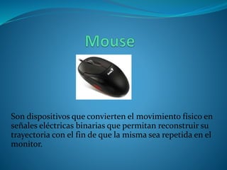 Son dispositivos que convierten el movimiento físico en
señales eléctricas binarias que permitan reconstruir su
trayectoria con el fin de que la misma sea repetida en el
monitor.
 