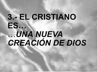 3.- EL CRISTIANO ES…
…UNA NUEVA CREACIÓN
DE DIOS

 